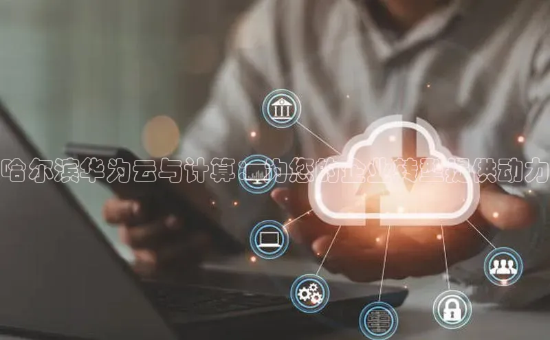 杏鑫注册平台官方网站云创智行哈尔滨华为云与计算：为您的企业转型提供动力