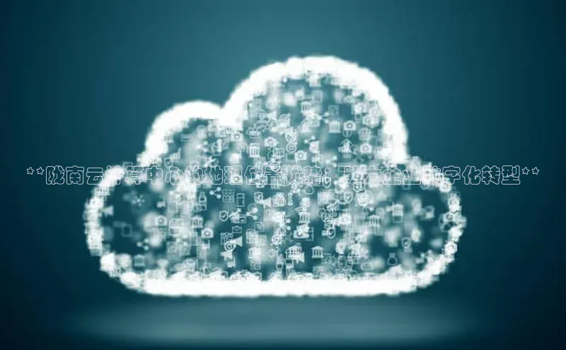 杏鑫彩票官网登录携程**陇南云计算中心的地理位置优势：助力企业数字化转型**