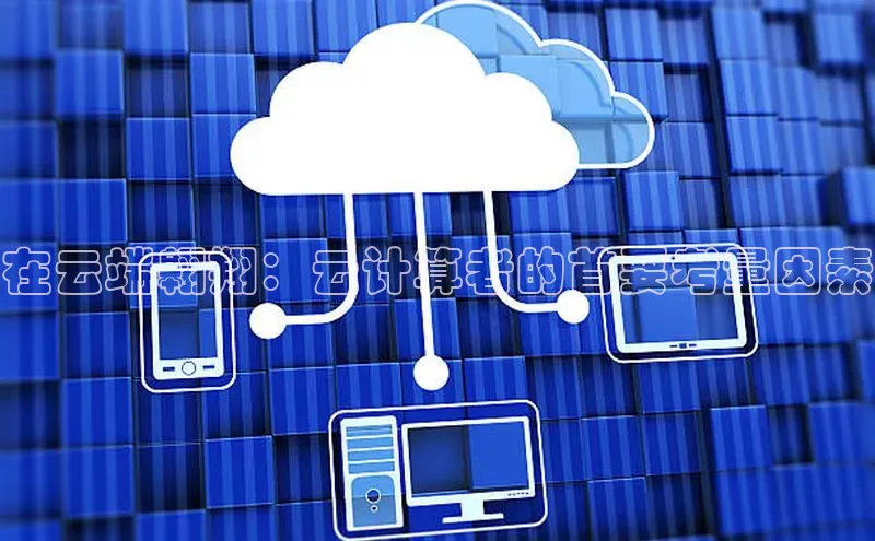 杏鑫注册地址梯哥哥科技在云端翱翔：云计算者的首要考量因素