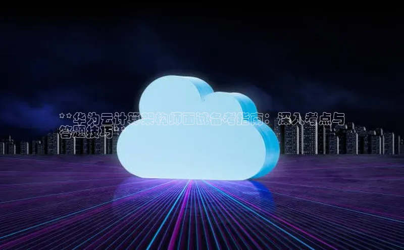 杏鑫注册平台官方网站ARGA公司**华为云计算架构师面试备考指南：深入考点与
答题技巧**