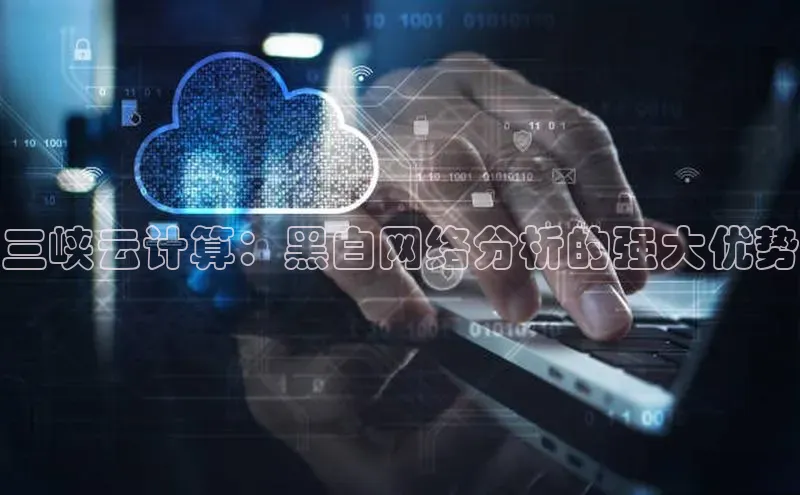 杏鑫注册平台官方网站百度安全社区三峡云计算：黑白网络分析的强大优势