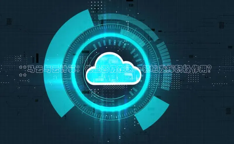 杏鑫登录测速诸葛科技**马云与云计算：他是否仍在这一领域发挥积极作用？
**