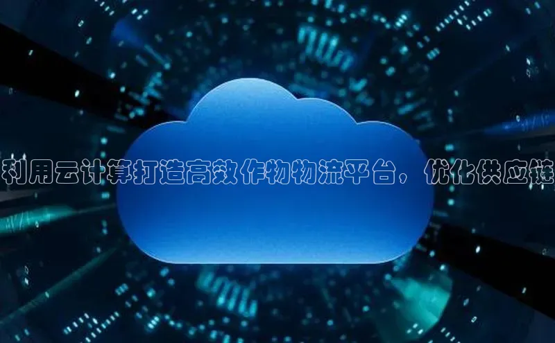 杏鑫平台线路测速百度信誉利用云计算打造高效作物物流平台，优化供应链