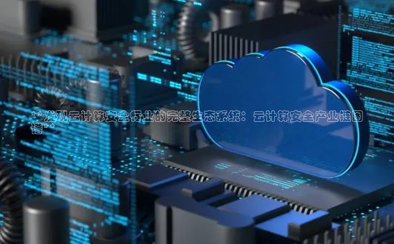 杏鑫注册地址梯哥哥科技**发现云计算安全行业的完整生态系统：云计算安全产业链图
谱**