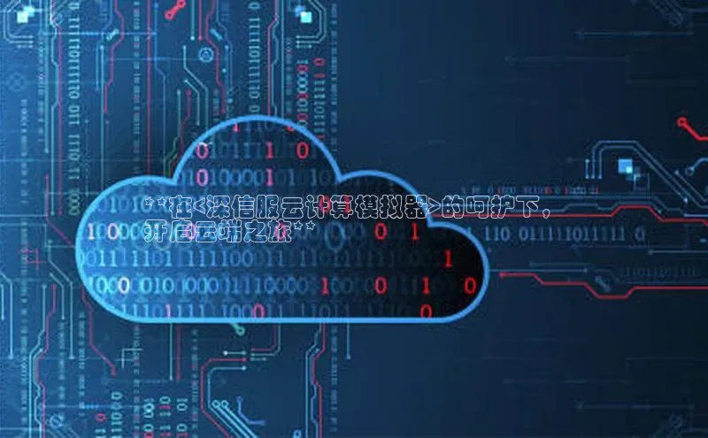 杏鑫是正规彩票平台吗百度翻译App**在<深信服云计算模拟器>的呵护下，
开启云端之旅**