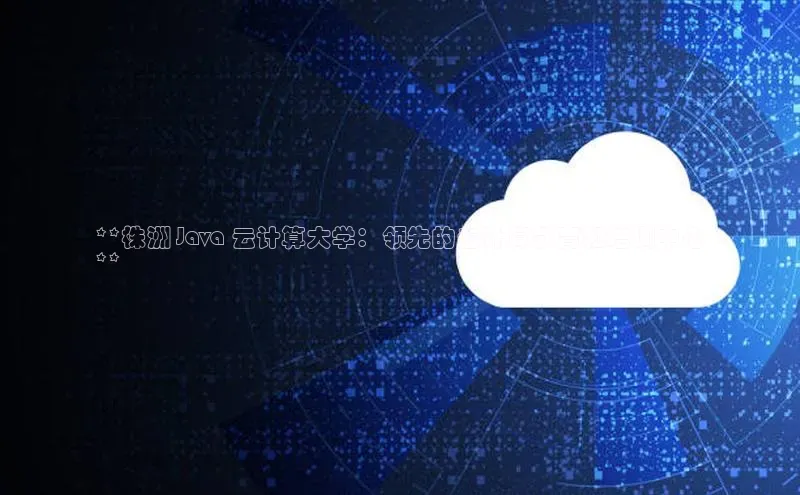 杏鑫注册登录地址百度游戏开放平台**株洲 Java 云计算大学：领先的云计算教育和培训中心
**