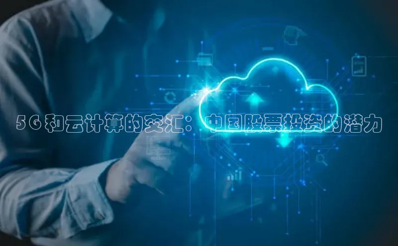 杏鑫注册平台官方网站云创智行5G 和云计算的交汇：中国股票投资的潜力