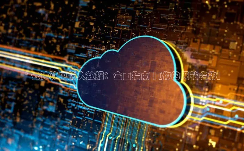 杏鑫平台注册入口百度健康* 云计算中的大数据：全面指南 | [你的网站名称]