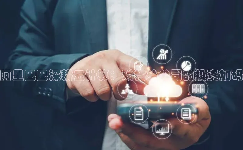 杏鑫注册开户普信公司阿里巴巴深耕云计算：对相关公司的投资加码