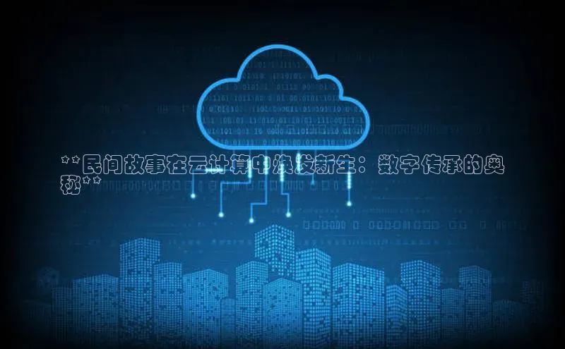 杏鑫注册地址百度智能门户**民间故事在云计算中焕发新生：数字传承的奥
秘**