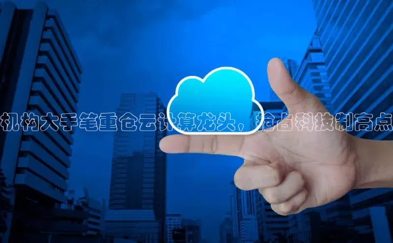 杏鑫新闻顺丰机构大手笔重仓云计算龙头，抢占科技制高点