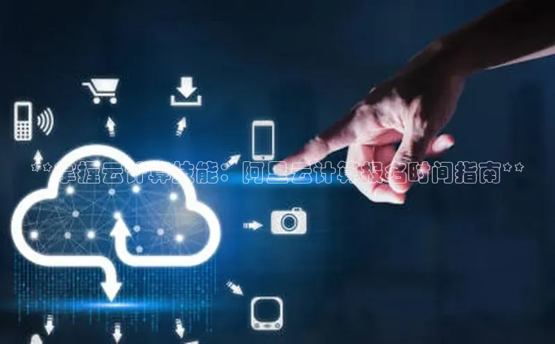 杏鑫平台代理滴滴出行**掌握云计算技能：阿里云计算报名时间指南**