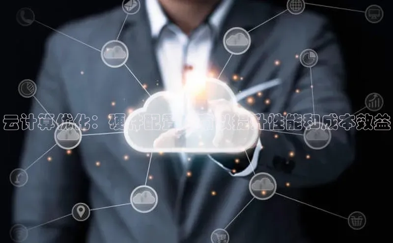 杏鑫平台开户猫眼云计算优化：硬件配置指南以提升性能和成本效益