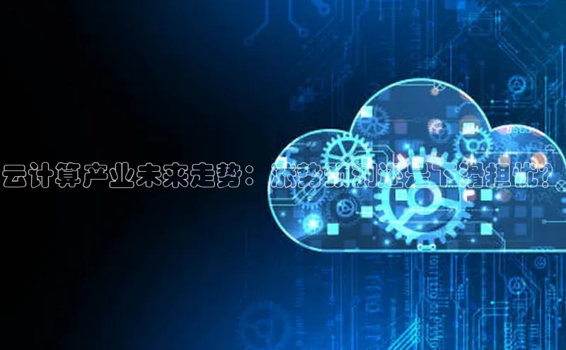 杏鑫平台手机登录入口小度商城云计算产业未来走势：涨势预测还是下滑担忧？