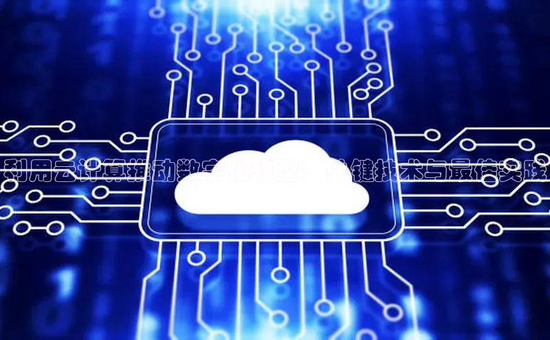 杏鑫平台注册官网阿里尔公司利用云计算推动数字化转型：关键技术与最佳实践