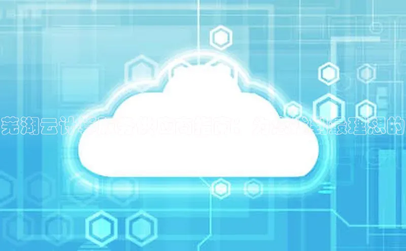 杏鑫登陆测速登录百度识图芜湖云计算服务供应商指南：为您找到最理想的