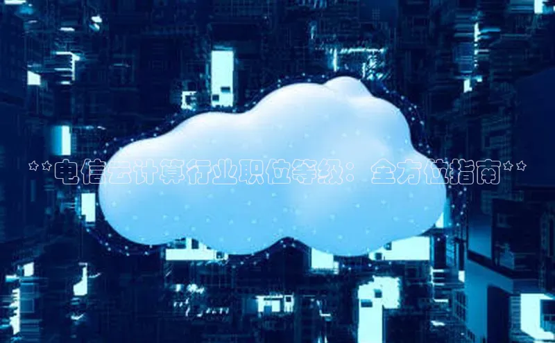 杏鑫平台手机登录入口彩讯股份**电信云计算行业职位等级：全方位指南**