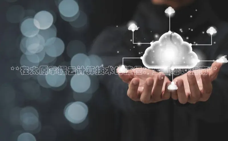 杏鑫平台注册入口哇咔哇咔文化**在太原掌握云计算技术的捷径：全面培训指南**