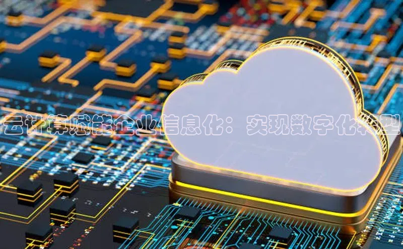 杏鑫注册登录地址文心一言云计算赋能企业信息化：实现数字化转型