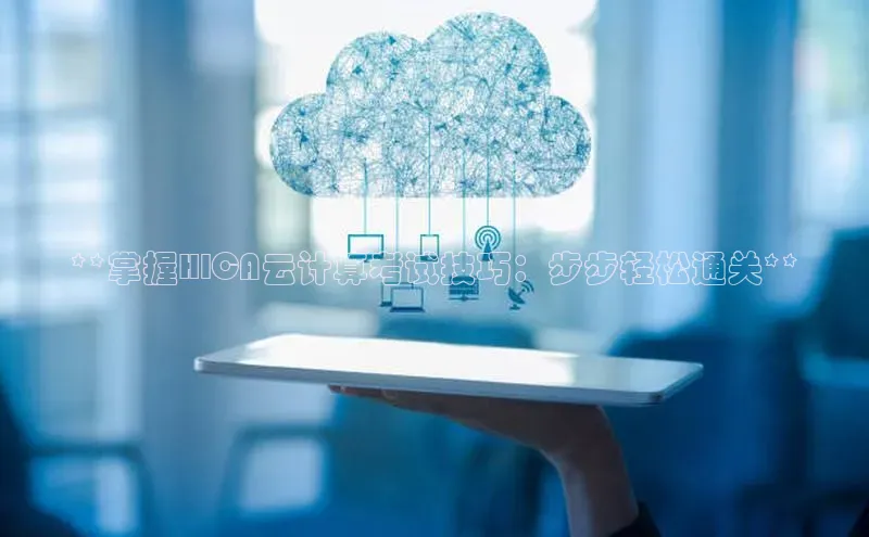杏鑫新闻百度技术学院**掌握HICA云计算考试技巧：步步轻松通关**