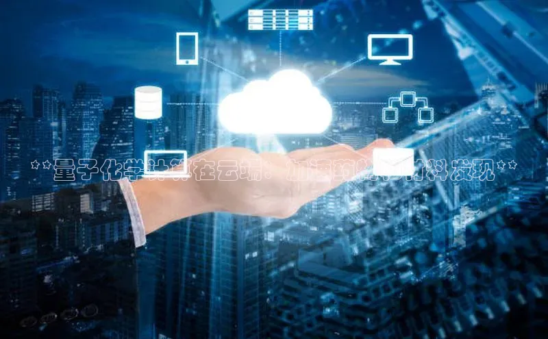 杏鑫登陆测速登录百度手机卫士**量子化学计算在云端：加速药物和材料发现**