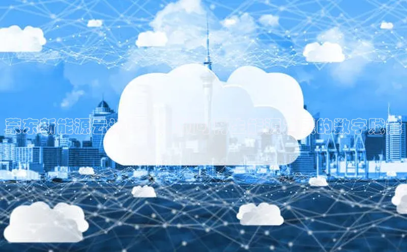 杏鑫平台开户58同城蒙东新能源云计算：推动可再生能源发展的数字赋能