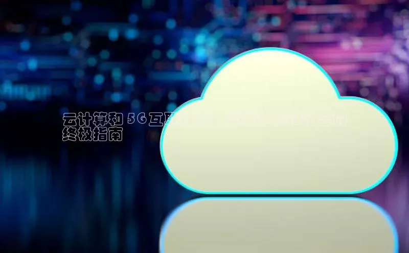 杏鑫注册平台官方网站如流云计算和 5G 互联技术：变革企业和社会的
终极指南