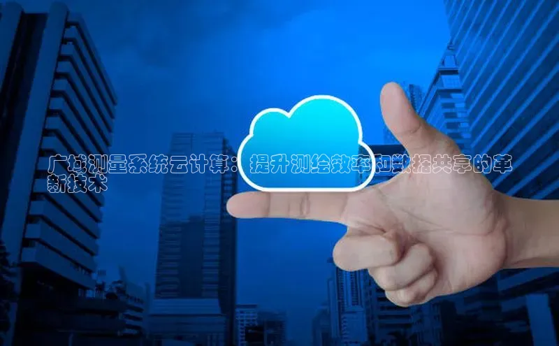 杏鑫注册登录代理巴美列捷福广域测量系统云计算：提升测绘效率和数据共享的革
新技术