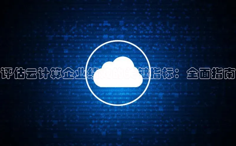 杏鑫注册开户百度众测评估云计算企业绩效的关键指标：全面指南