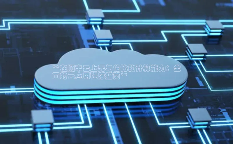 杏鑫平台开户百度搜索资源平台**在顺丰云上无与伦比的计算能力：全
面的云应用程序指南**