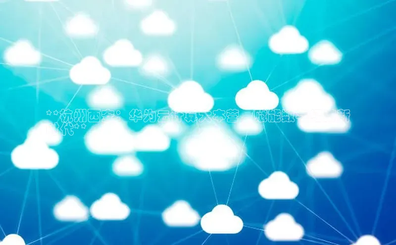 杏鑫注册登录地址同程**杭州西安：华为云计算大本营，赋能数字经济新
时代**