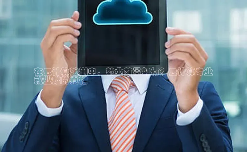 杏鑫注册开户中文在线在云计算浪潮中，就业前景如何？云计算专业
就业难的真相