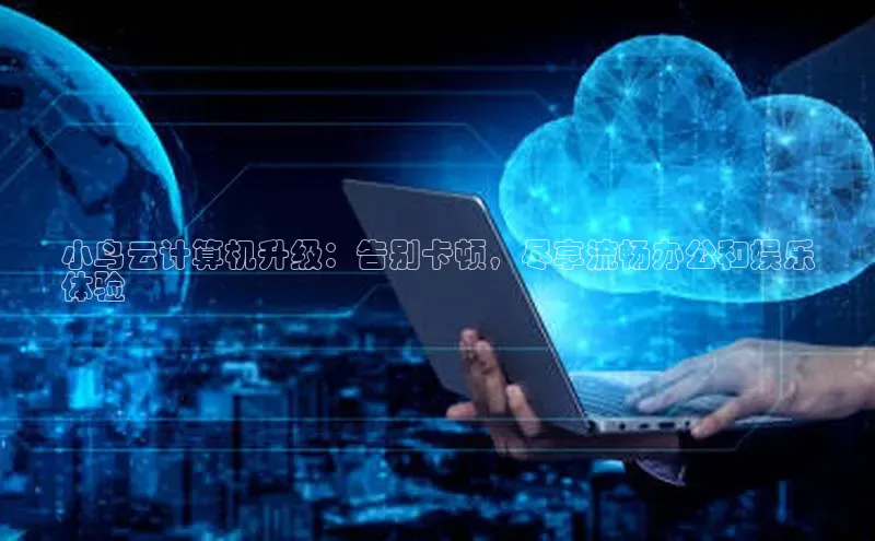 杏鑫平台线路测速百度智能云小鸟云计算机升级：告别卡顿，尽享流畅办公和娱乐
体验