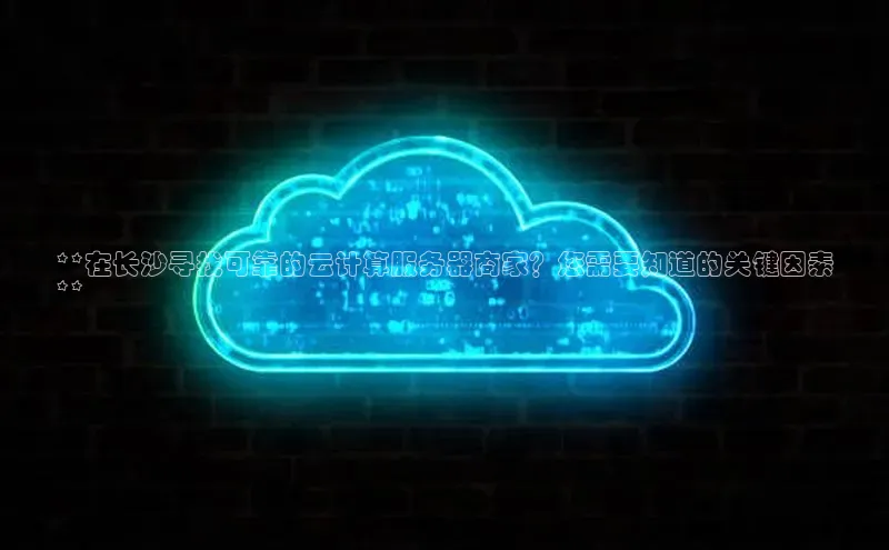 杏鑫登录测速百度社团赞助平台**在长沙寻找可靠的云计算服务器商家？您需要知道的关键因素
**