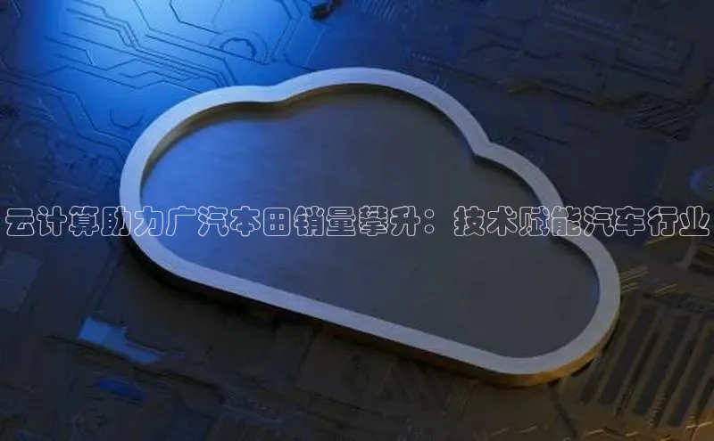 杏鑫平台登录地址极氪智能科技云计算助力广汽本田销量攀升：技术赋能汽车行业