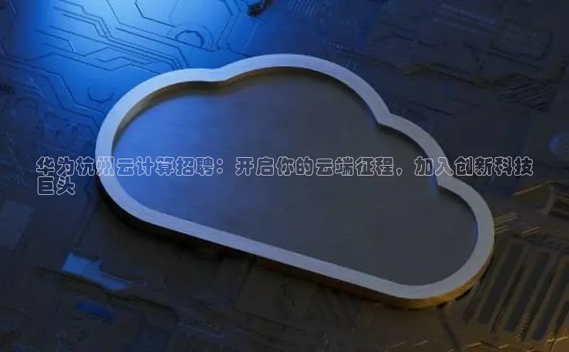 杏鑫平台注册官网百度网盘华为杭州云计算招聘：开启你的云端征程，加入创新科技
巨头
