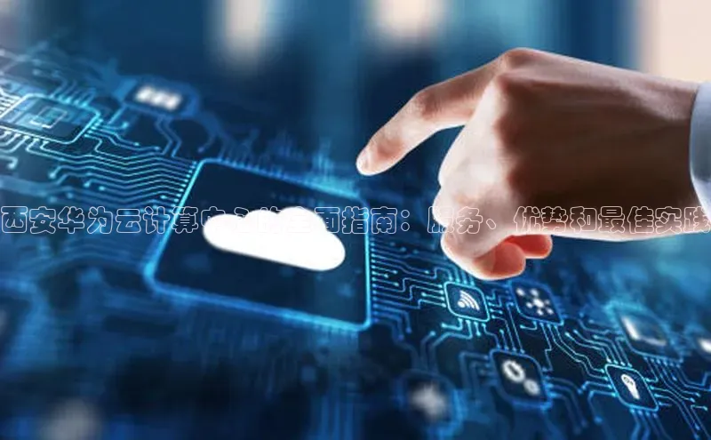 杏鑫注册平台官方网站如流西安华为云计算中心的全面指南：服务、优势和最佳实践