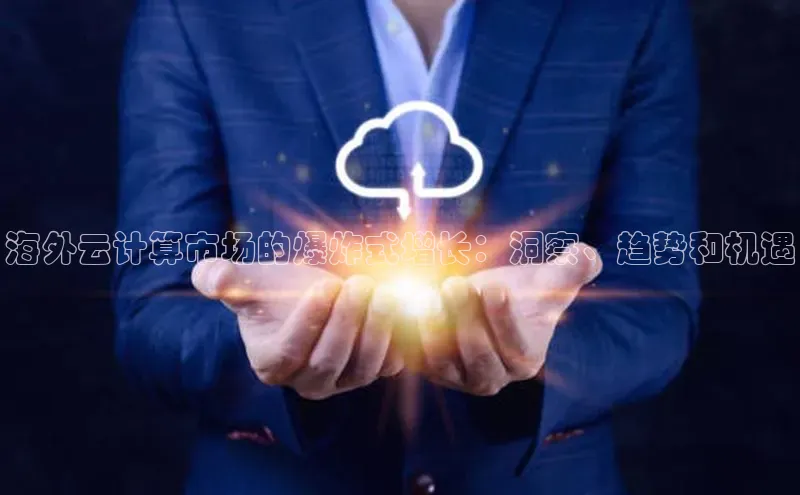 杏鑫是正规彩票平台吗江铃新能源海外云计算市场的爆炸式增长：洞察、趋势和机遇