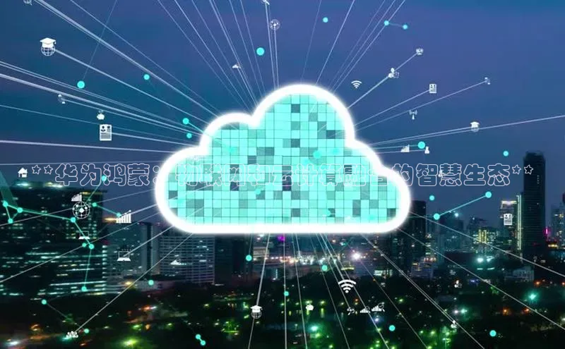 杏鑫注册开户中文在线**华为鸿蒙：物联网和云计算融合的智慧生态**