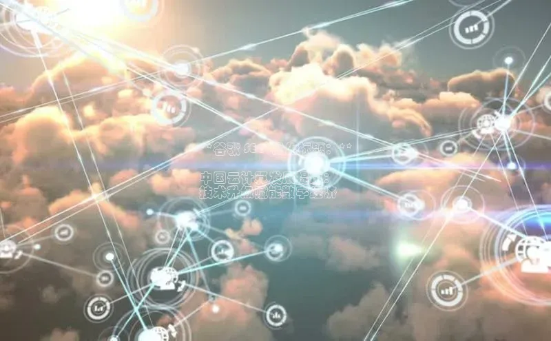 杏鑫新闻百度移动开放平台**谷歌 SEO 优化标题：**

中国云计算发展提速：
技术升级赋能数字经济