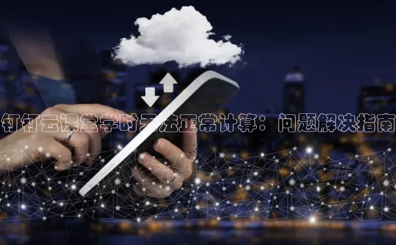 杏鑫平台注册登录百度 H5钉钉云课堂学时无法正常计算：问题解决指南