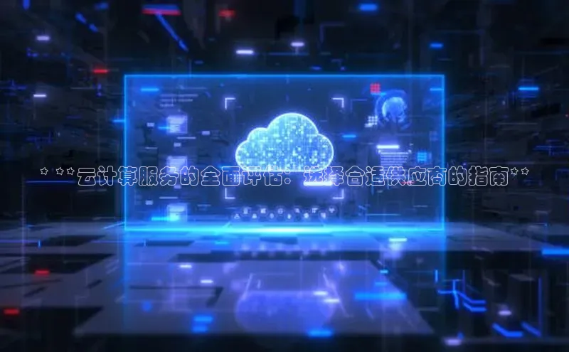 杏鑫平台注册官网知乎* **云计算服务的全面评估：选择合适供应商的指南**
