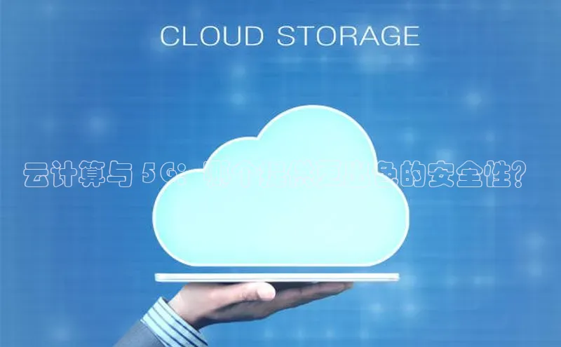 杏鑫注册平台官方网站如流云计算与 5G：哪个提供更出色的安全性？