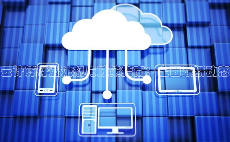 杏鑫平台注册入口哇咔哇咔文化云计算行业法规与政策指南：全面最新动态