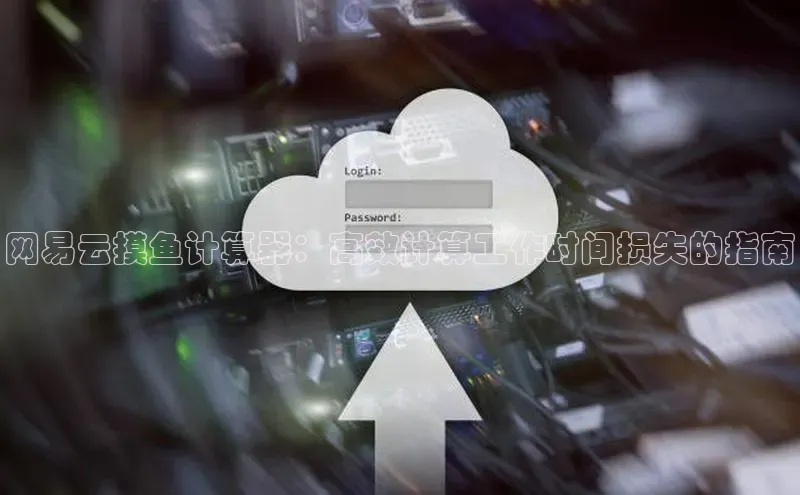 杏鑫注册开户普信公司网易云摸鱼计算器：高效计算工作时间损失的指南