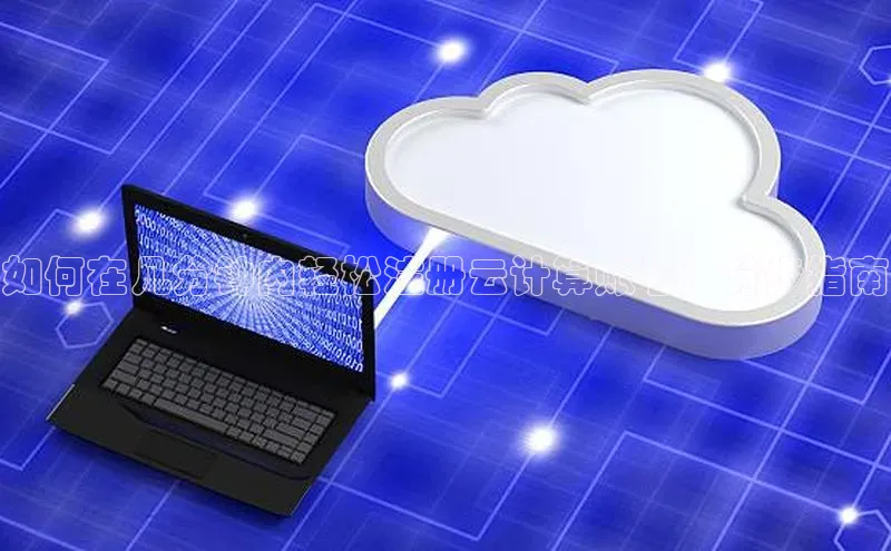 杏鑫平台手机登录入口彩讯股份如何在几分钟内轻松注册云计算账号：分步指南