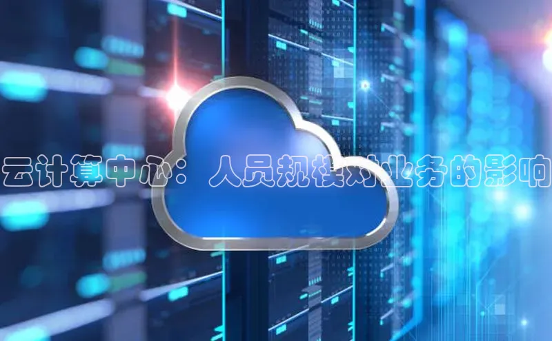 杏鑫注册平台官方网站如流云计算中心：人员规模对业务的影响