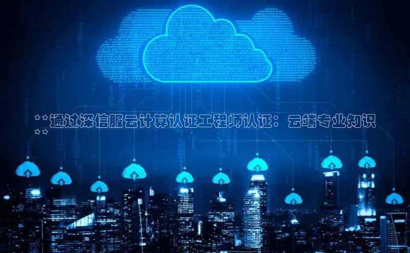 杏鑫注册登录代理巴美列捷福**通过深信服云计算认证工程师认证：云端专业知识
**