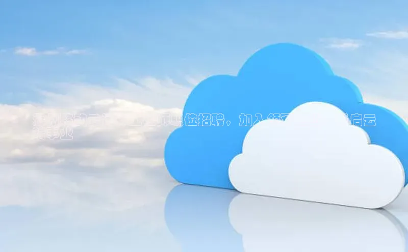 杏鑫彩票app官方下载颐驰 06滁州移动云计算工程师职位招聘，加入领军企业，开启云
端事业