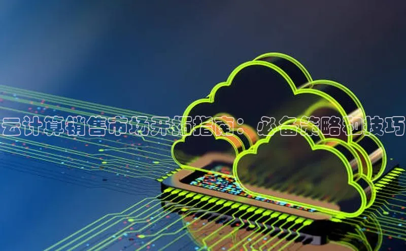 杏鑫登录测速轻美电器云计算销售市场开拓指南：必备策略和技巧